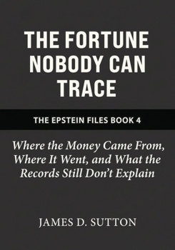 The Fortune Nobody Can Trace: Where the Money Came From, Where It Went, and What the Records Still Don't Explain (The Epstein Files)