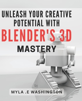 Paperback Unleash Your Creative Potential with Blender's 3D Mastery.: Unleash Your Imagination and Master 3D Design with Blender's Creative Tools. Book