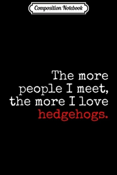 Composition Notebook: The more people I meet the more I love hedgehogs  Journal/Notebook Blank Lined Ruled 6x9 100 Pages