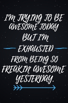 I'm Trying to be Awesome Today but I'm Exhausted From Being So Freakin' Awesome Yesterday.: Blank Lined notebook | Gift for men and women | Funny Office journal | 120 pages and "6 x 9" inches in size.