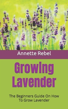 Paperback Growing Lavender: The Beginners Guide On How To Grow Lavender Book