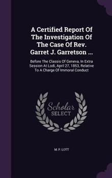 Hardcover A Certified Report of the Investigation of the Case of REV. Garret J. Garretson ...: Before the Classis of Geneva, in Extra Session at Lodi, April 27, Book