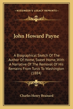 Paperback John Howard Payne: A Biographical Sketch Of The Author Of Home, Sweet Home, With A Narrative Of The Removal Of His Remains From Tunis To Book