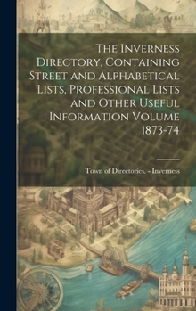 Hardcover The Inverness Directory, Containing Street and Alphabetical Lists, Professional Lists and Other Useful Information Volume 1873-74 Book