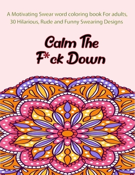 Calm the F*ck Down: A Motivating Swear word coloring book For adults, 30 Hilarious, Rude and Funny Swearing Designs. Stress relieving swear word coloring book for men women.