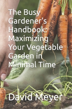 Paperback The Busy Gardener's Handbook: Maximizing Your Vegetable Garden in Minimal Time Book
