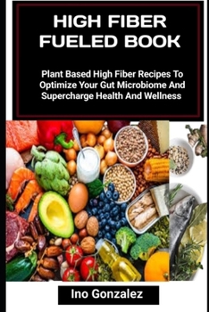 HIGH FIBER FUELED BOOK: Plant Based High Fiber Recipes To Optimize Your Gut Microbiome And Supercharge Health And Wellness