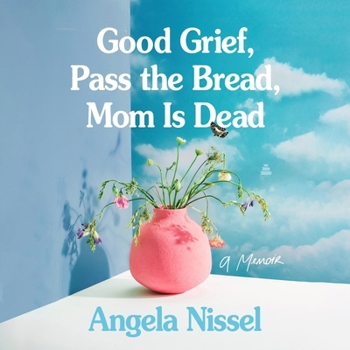 Good Grief, Pass the Bread, Mom Is Dead: A Memoir