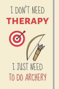 I Don't Need Therapy - I Just Need To Do Archery: Funny Novelty Archery Gift For Men or Women - Lined Journal or Notebook