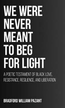 We Were Never Meant To Beg For Light: A Poetic Testament of Black Love, Resistance, Resilience, and Liberation