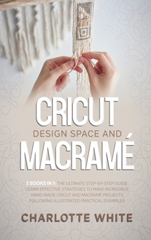 Hardcover Cricut Design Space and Macrame: 2 Books in 1: The Ultimate Step-by-Step Guide. Learn Effective Strategies to Make Incredible Hand-Made Cricut and Mac Book