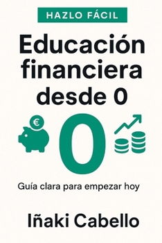 EDUCACION FINANCIERA DESDE 0: GUIA CLARA PARA EMPEZAR HOY