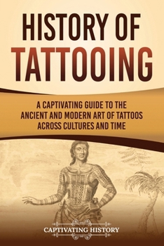 History of Tattooing: A Captivating Guide to the Ancient and Modern Art of Tattoos Across Cultures and Time