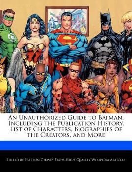 An Unauthorized Guide to Batman, Including the Publication History, List of Characters, Biographies of the Creators, and More