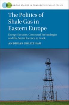 The Politics of Shale Gas in Eastern Europe: Energy Security, Contested Technologies and the Social Licence to Frack - Book  of the Cambridge Studies in Comparative Public Policy