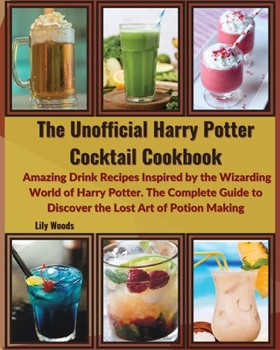 The Unofficial Harry Potter Cocktail Cookbook: Amazing Drink Recipes Inspired by the Wizarding World of Harry Potter. The Complete Guide to Discover the Lost Art of Potion Making