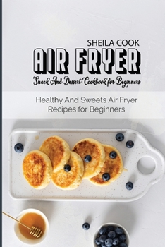 Air Fryer Snack And Dessert Cookbook For Beginners: Healthy And Sweets Air Fryer Recipes for Beginners