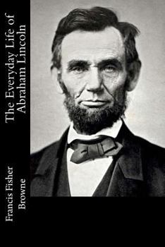 The Every-day Life of Abraham Lincoln: A Narrative And Descriptive Biography With Pen-Pictures And Personal Recollections By Those Who Knew Him