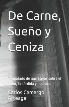 De Carne, Sueño y Ceniza: Compilado de narrativas sobre el dolor, la pérdida y lo divino. (Spanish Edition)