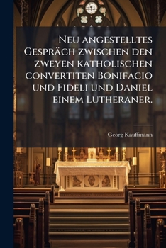Neu angestelltes Gespräch zwischen den zweyen katholischen convertiten Bonifacio und Fideli und Daniel einem Lutheraner.