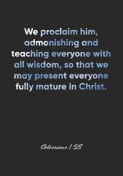 Colossians 1:28 Notebook: We proclaim him, admonishing and teaching everyone with all wisdom, so that we may present everyone fully mature in Christ.: ... Christian Journal/Diary Gift, Doodle Present