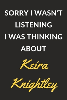 Sorry I Wasn't Listening I Was Thinking About Keira Knightley: A Keira Knightley Journal Notebook to Write Down Things, Take Notes, Record Plans or Keep Track of Habits (6" x 9" - 120 Pages)