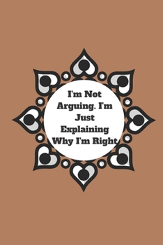 I'm Not Arguing. I'm Just Explaining Why I'm Right: 120 pages notebook with glossy cover .cream paper .different designs with different colors