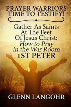Prayer Warriors Time To Testify! Gather As Saints At The Feet Of Jesus Christ: How To Pray In The War Room 1st PETER