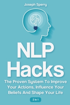 Paperback NLP Hacks 2 In 1: The Proven System To Improve Your Actions, Influence Your Beliefs And Shape Your Life Book