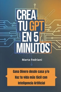 Crea tu GPT en 5 minutos: Gana dinero desde casa y/o haz tu vida más fácil con Inteligencia Artificial (Spanish Edition)