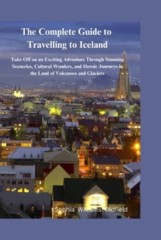 The Complete Guide to Traveling to Iceland: Take of on an existing adventure through stunning scerenies cultural wonders and heroic journeys in the land of Volcanoes and Glaciers