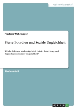 Pierre Bourdieu und Soziale Ungleichheit: Welche Faktoren sind maßgeblich bei der Entstehung und Reproduktion sozialer Ungleichheit? (German Edition)