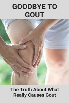 Paperback Goodbye To Gout: The Truth About What Really Causes Gout: Immediate Gout Pain Relief Book