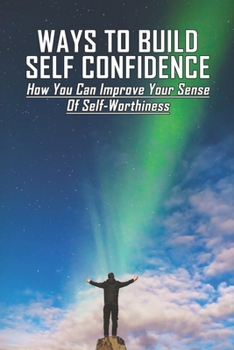 Paperback Ways To Build Self Confidence: How You Can Improve Your Sense Of Self-Worthiness: What Are Some Ways To Improve Self Esteem? Book