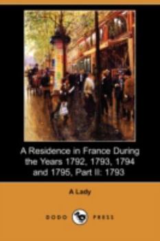 A Residence in France During the Years 1792, 1793, 1794 and 1795, Part II., 1793 Described in a Series of Letters from an English Lady: with General ... Remarks on the French Character and Manners - Book  of the A Residence in France During the Years 1792, 1793, 1794, and 1795
