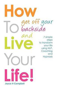 Paperback How to Get Off Your Backside and Live Your Life! 7 Simple Steps to Transform Your Life Using Nlp, Coaching and Hypnosis Book