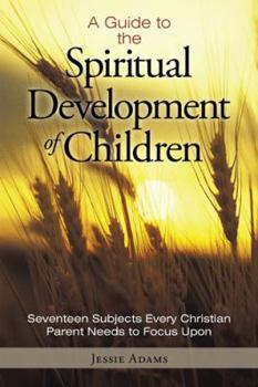 Paperback A Guide to the Spiritual Development of Children: Seventeen Subjects Every Christian Parent Needs to Focus Upon Book