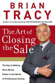 The Art of Closing the Sale: The Key to Making More Money Faster in the World of Professional Selling