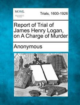 Report of Trial of James Henry Logan, on A Charge of Murder