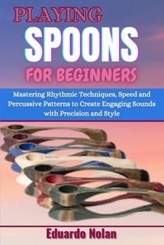 Paperback Playing Spoons for Beginners: Mastering Rhythmic Techniques, Speed And Percussive Patterns To Create Engaging Sounds With Precision And Style Book