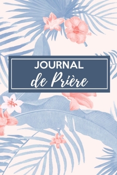Journal de prière: Carnet de bord de prière | Pour les femmes chrétiennes amoureuses des saintes écritures | Un outil idéal pour noter et garder une ... et vos louanges au quotidien (French Edition)