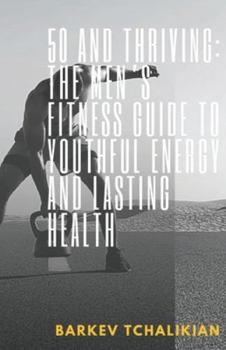 50 and Thriving: The Men’s Fitness Guide to Youthful Energy and Lasting Health