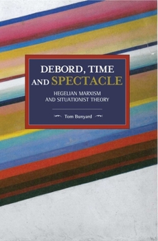 Debord, Time and Spectacle: Hegelian Marxism and Situationist Theory - Book #155 of the Historical Materialism