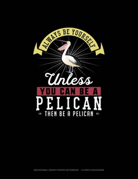 Paperback Always Be Yourself Unless You Can Be A Pelican Then Be A Pelican: Hexagonal Graph Paper Notebook - 1/4 Inch Hexagons Book