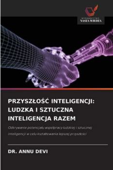 PRZYSZLOSC INTELIGENCJI: LUDZKA I SZTUCZNA INTELIGENCJA RAZEM: Odkrywanie potencjalu wspólpracy ludzkiej i sztucznej inteligencji w celu ksztaltowania lepszej przyszlosci (Polish Edition)