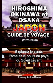 Hiroshima, Okinawa et Osaka Japon Guide de voyage (2025-2026): Explorez le cœur, l'âme et le pouls du pays du Soleil Levant (French Edition)