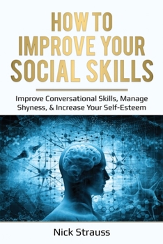 Paperback How to Improve Your Social Skills: Improve Conversational Skills, Manage Shyness, & Increase Your Self-Esteem Book