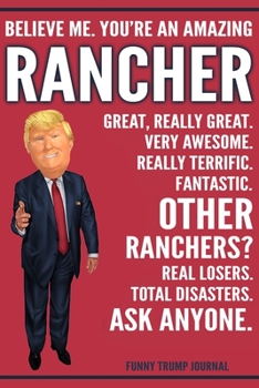 Funny Trump Journal - Believe Me. You're An Amazing Rancher Great, Really Great. Very Awesome. Really Terrific. Other Ranchers? Total Disasters. Ask Anyone.: Ranching Gift Trump Gag Gift Better Than A