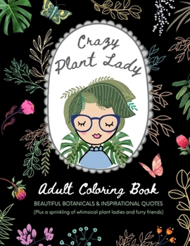 Crazy Plant Lady: Adult Coloring Book: Beautiful Botanicals & Inspirational Quotes (Plus a sprinkling of whimsical plant ladies and furry friends)