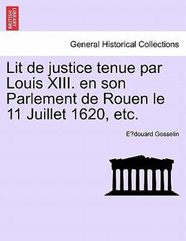 Lit de justice tenue par Louis XIII. en son Parlement de Rouen le 11 Juillet 1620, etc.